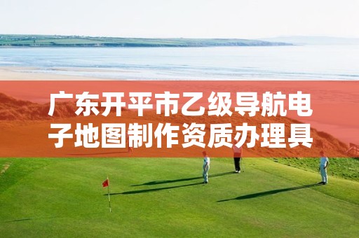 广东开平市乙级导航电子地图制作资质办理具体流程是什么？
