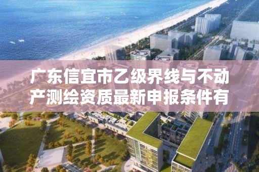 广东信宜市乙级界线与不动产测绘资质最新申报条件有哪些呢？
