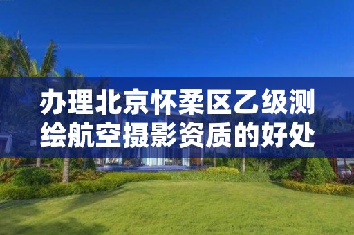 办理北京怀柔区乙级测绘航空摄影资质的好处有哪些呢?