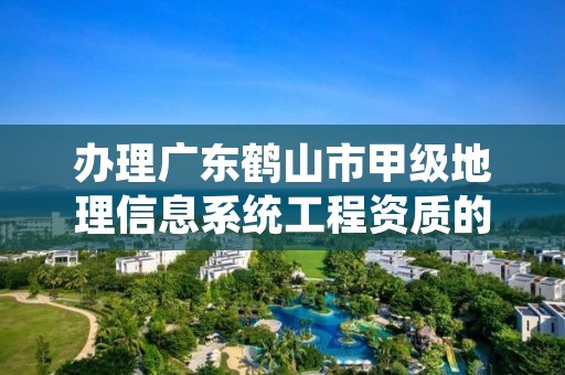 办理广东鹤山市甲级地理信息系统工程资质的好处有哪些呢？