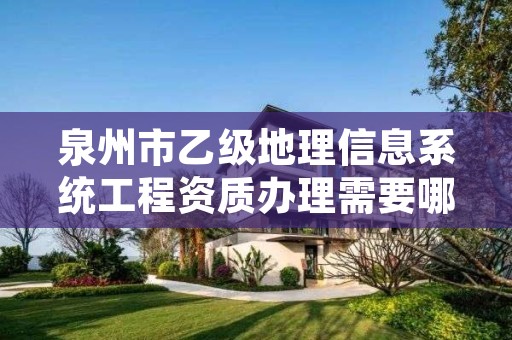 泉州市乙级地理信息系统工程资质办理需要哪些条件?