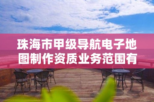 珠海市甲级导航电子地图制作资质业务范围有哪些？