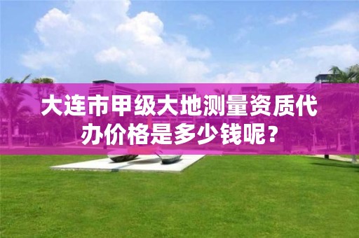 大连市甲级大地测量资质代办价格是多少钱呢？