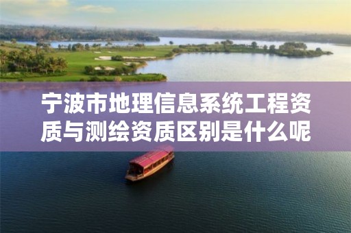 宁波市地理信息系统工程资质与测绘资质区别是什么呢?