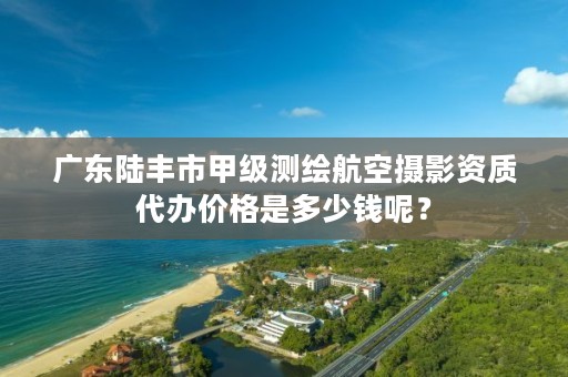 广东陆丰市甲级测绘航空摄影资质代办价格是多少钱呢？