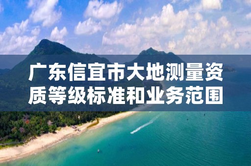 广东信宜市大地测量资质等级标准和业务范围分别是什么？