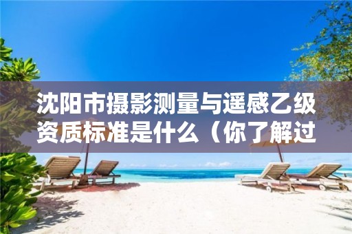 沈阳市摄影测量与遥感乙级资质标准是什么（你了解过吗）