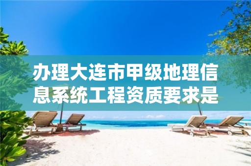 办理大连市甲级地理信息系统工程资质要求是什么？