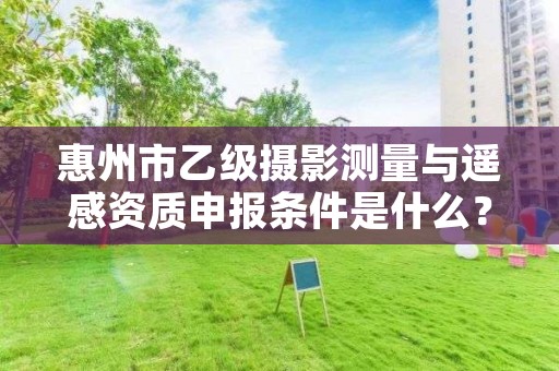 惠州市乙级摄影测量与遥感资质申报条件是什么？