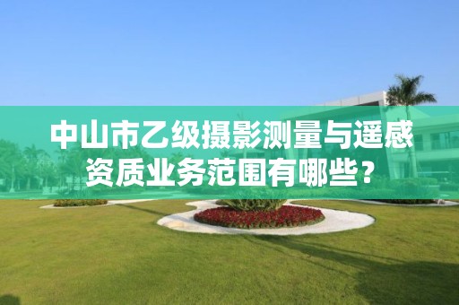 中山市乙级摄影测量与遥感资质业务范围有哪些？