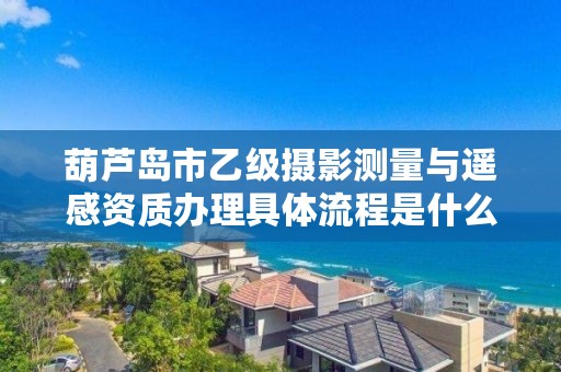 葫芦岛市乙级摄影测量与遥感资质办理具体流程是什么？