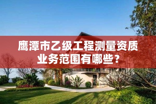 鹰潭市乙级工程测量资质业务范围有哪些?