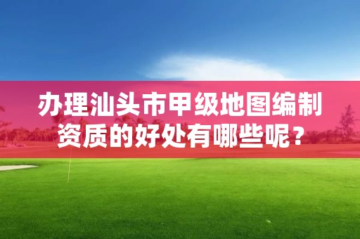办理汕头市甲级地图编制资质的好处有哪些呢？