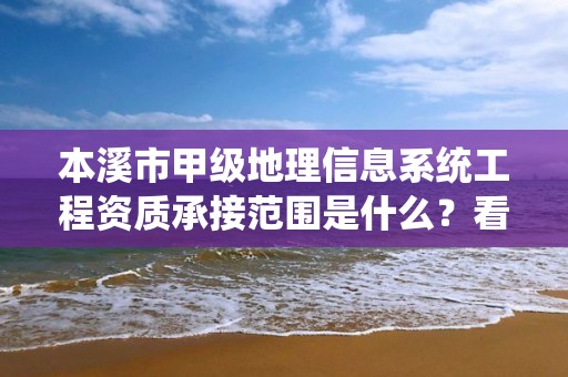 本溪市甲级地理信息系统工程资质承接范围是什么？看完你就知道了