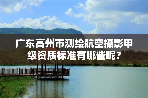 广东高州市测绘航空摄影甲级资质标准有哪些呢？