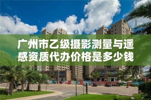 广州市乙级摄影测量与遥感资质代办价格是多少钱呢？