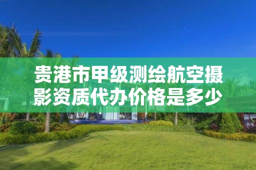 贵港市甲级测绘航空摄影资质代办价格是多少钱呢?