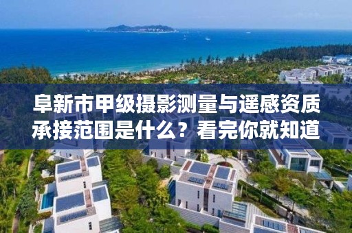 阜新市甲级摄影测量与遥感资质承接范围是什么？看完你就知道了