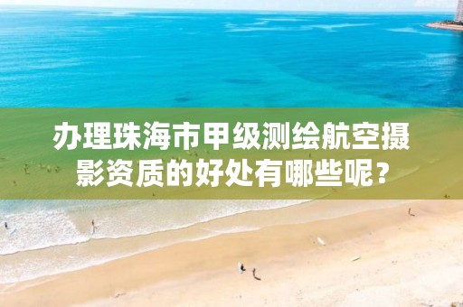 办理珠海市甲级测绘航空摄影资质的好处有哪些呢？