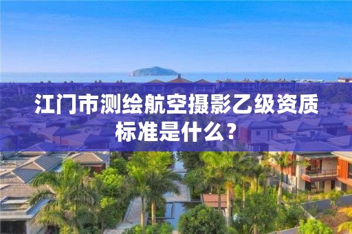 江门市测绘航空摄影乙级资质标准是什么？