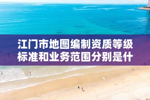 江门市地图编制资质等级标准和业务范围分别是什么？