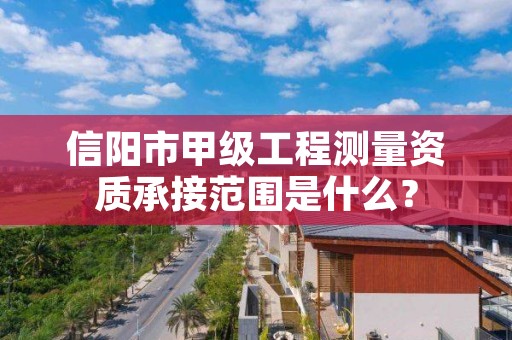 信阳市甲级工程测量资质承接范围是什么?