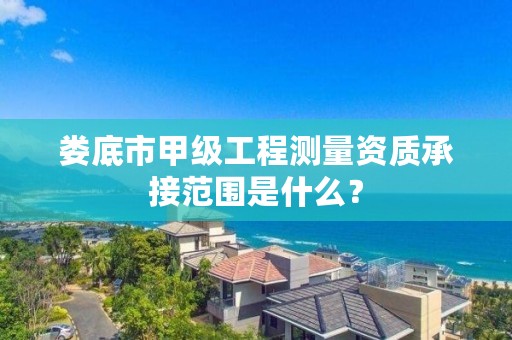 娄底市甲级工程测量资质承接范围是什么?