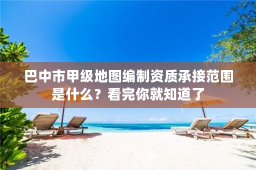 巴中市甲级地图编制资质承接范围是什么?看完你就知道了