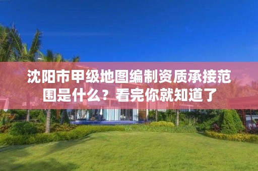 沈阳市甲级地图编制资质承接范围是什么?看完你就知道了