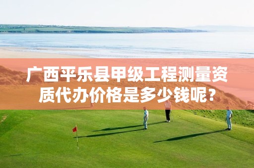 广西平乐县甲级工程测量资质代办价格是多少钱呢?