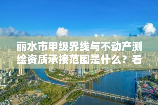 丽水市甲级界线与不动产测绘资质承接范围是什么?看完你就知道了