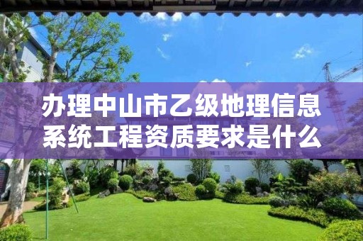 办理中山市乙级地理信息系统工程资质要求是什么呢？