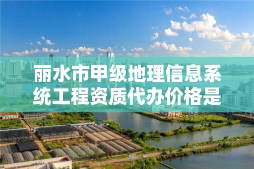 丽水市甲级地理信息系统工程资质代办价格是多少钱呢?