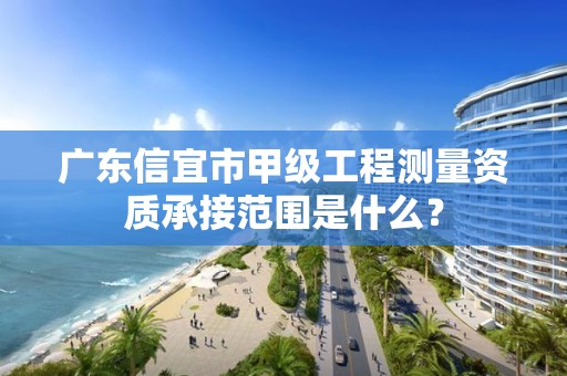 广东信宜市甲级工程测量资质承接范围是什么？