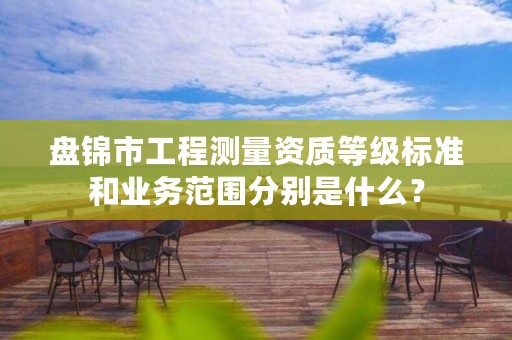 盘锦市工程测量资质等级标准和业务范围分别是什么？