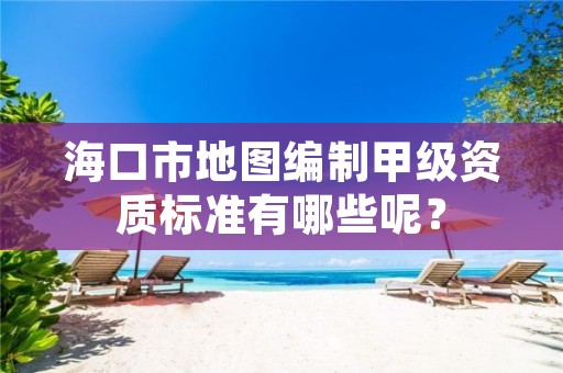 海口市地图编制甲级资质标准有哪些呢?