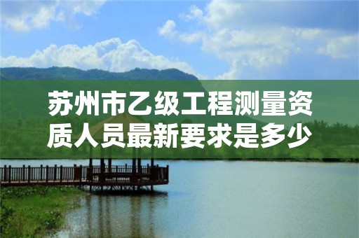 苏州市乙级工程测量资质人员最新要求是多少人个?