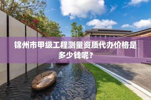 锦州市甲级工程测量资质代办价格是多少钱呢？