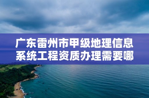 广东雷州市甲级地理信息系统工程资质办理需要哪些条件？