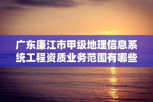 广东廉江市甲级地理信息系统工程资质业务范围有哪些？