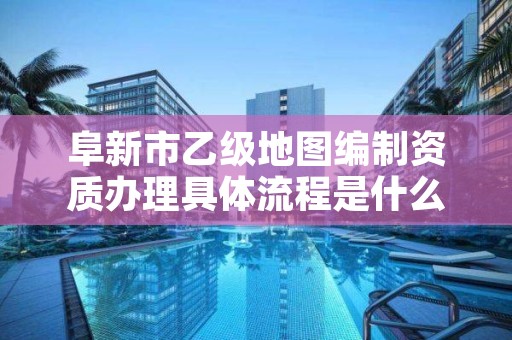 阜新市乙级地图编制资质办理具体流程是什么？