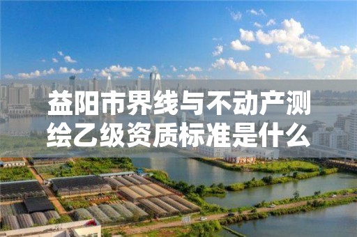 益阳市界线与不动产测绘乙级资质标准是什么?