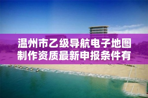 温州市乙级导航电子地图制作资质最新申报条件有哪些呢?