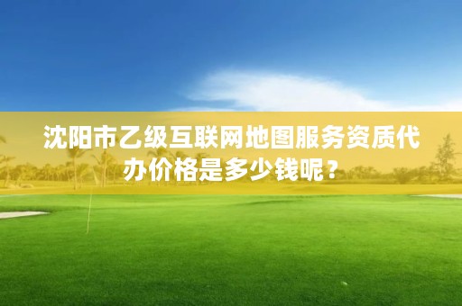 沈阳市乙级互联网地图服务资质代办价格是多少钱呢？