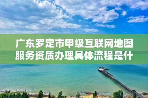 广东罗定市甲级互联网地图服务资质办理具体流程是什么？