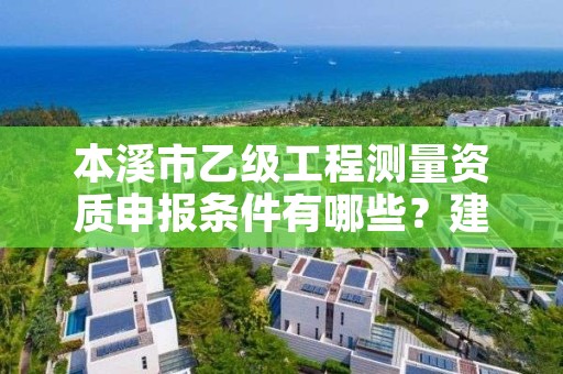 本溪市乙级工程测量资质申报条件有哪些?建议收藏!