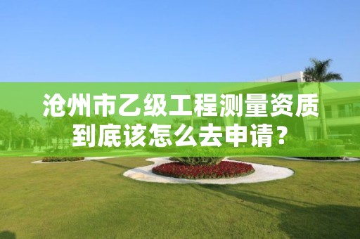 沧州市乙级工程测量资质到底该怎么去申请?