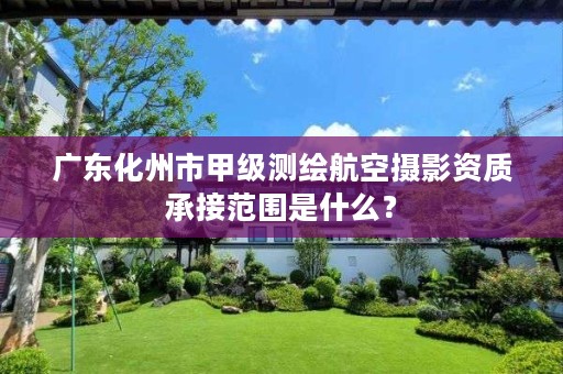 广东化州市甲级测绘航空摄影资质承接范围是什么？