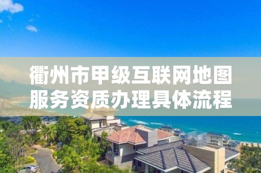 衢州市甲级互联网地图服务资质办理具体流程是什么?