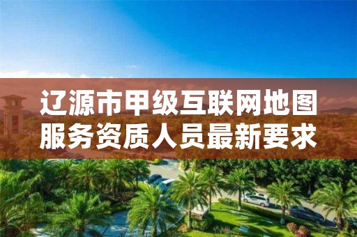 辽源市甲级互联网地图服务资质人员最新要求是多少?